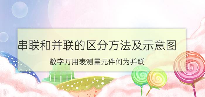 串联和并联的区分方法及示意图 数字万用表测量元件何为并联，何为串联？